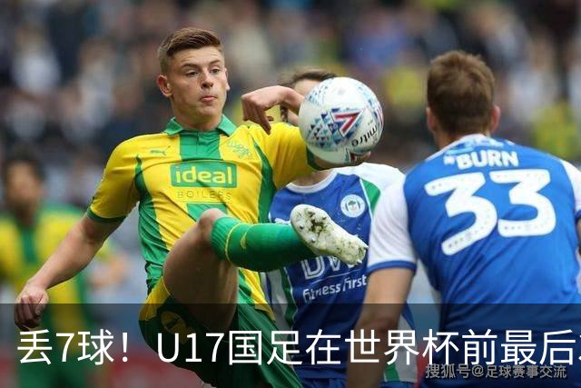 丢7球！U17国足在世界杯前最后3战皆负：跟强队差距明显，赛后阿根廷队跳起欢快舞蹈