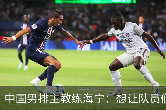 中国男排主教练海宁：想让队员们来点“暴脾气”