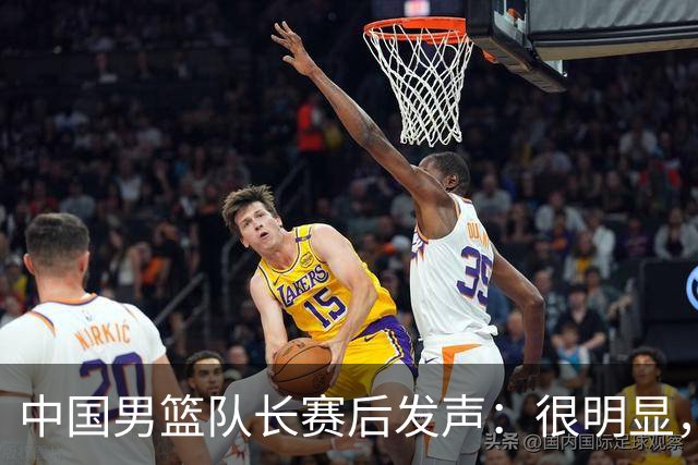 中国男篮队长赛后发声：很明显，我们没有对方拼得凶