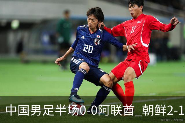 中国男足半场0-0阿联酋 朝鲜2-1伊朗 照此比分国足将小组头名出线