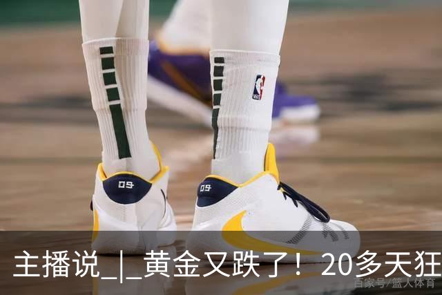 主播说 | 黄金又跌了！20多天狂跌超100元 国内金饰克价跌破1300元大关
