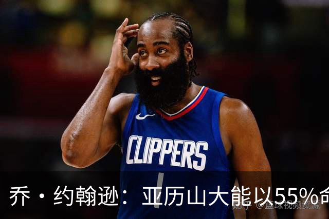 乔·约翰逊：亚历山大能以55%命中率得分 对后卫而言太不可思议