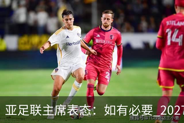 亚足联主席表态：如有必要 2027亚洲杯可能会推迟一年