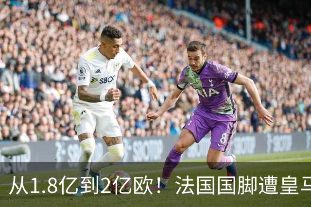 从1.8亿到2亿欧！法国国脚遭皇马“挖角”，拜仁：不缺钱，不卖人