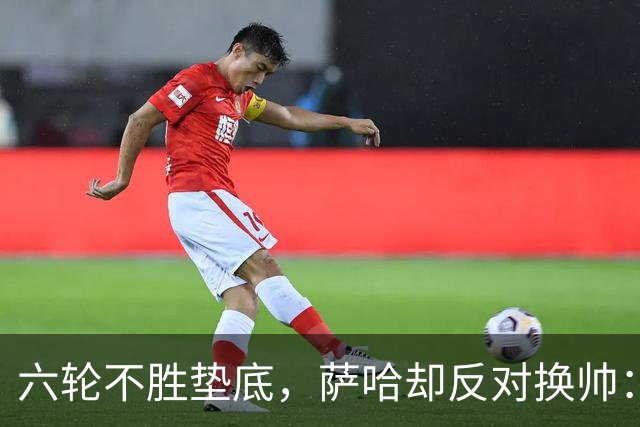 六轮不胜垫底，萨哈却反对换帅：别按恐慌按钮