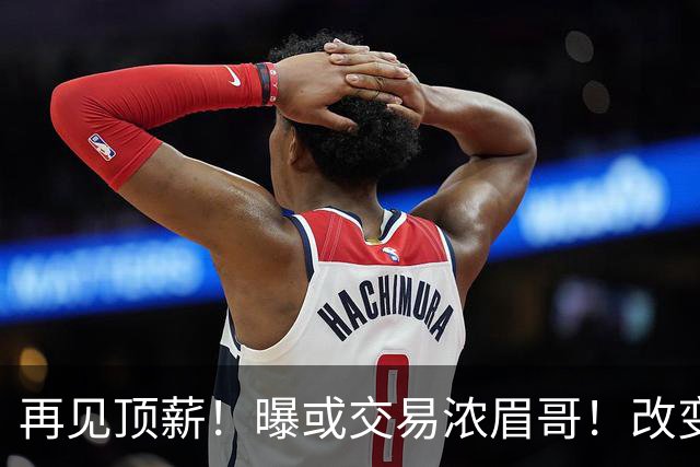 再见顶薪！曝或交易浓眉哥！改变NBA争冠格局第一人
