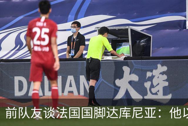 前队友谈法国国脚达库尼亚：他以前风格像梅西，转型后位置后撤