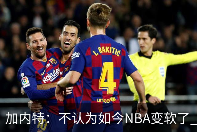 加内特：不认为如今NBA变软了 但假摔和造犯规已经到了疯狂程度