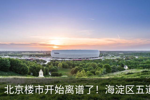 北京楼市开始离谱了！海淀区五道口板块从12万变成8.8万