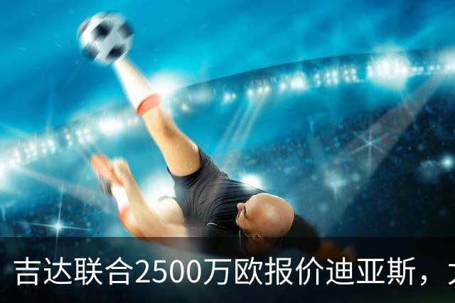 吉达联合2500万欧报价迪亚斯，尤文引援计划或生变