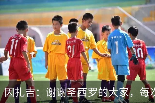 因扎吉：谢谢圣西罗的大家，每次回到这座球场都像第一次来