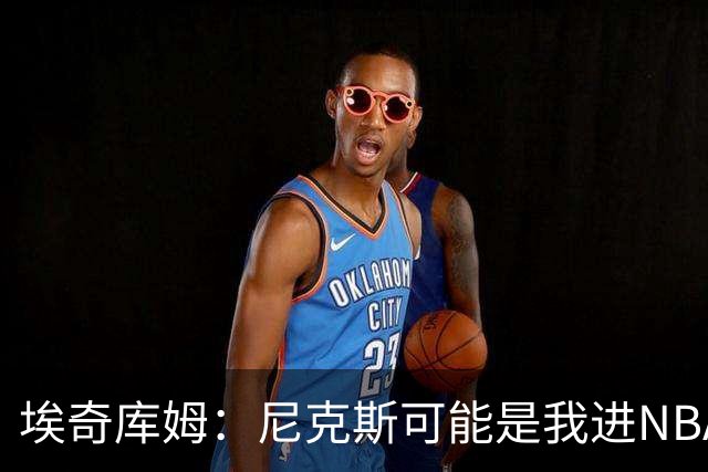 埃奇库姆：尼克斯可能是我进NBA后交手最多的球队 布伦森非常难防