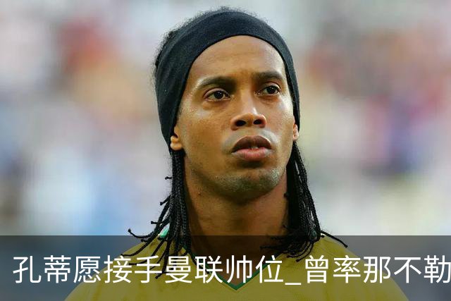 孔蒂愿接手曼联帅位 曾率那不勒斯夺意甲冠军