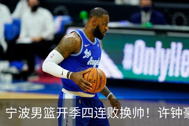 宁波男篮开季四连败换帅！许钟豪顶替外教指挥球队
