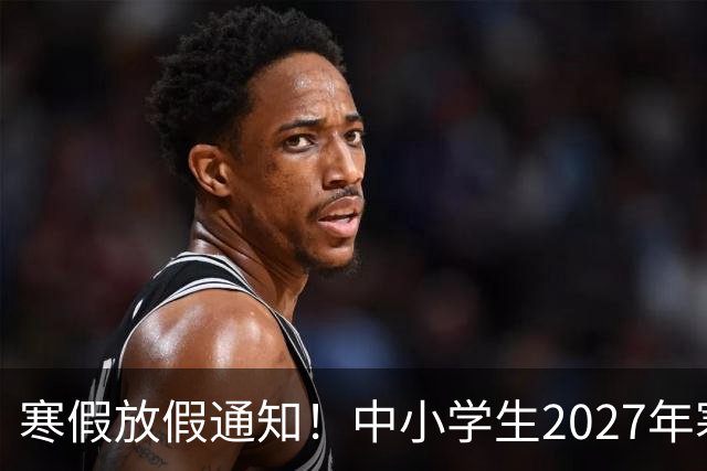 寒假放假通知！中小学生2027年寒假放假时间确定了！家长却表示难以接受
