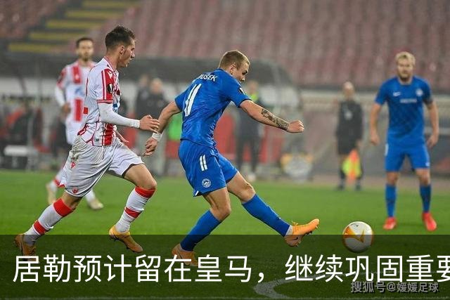居勒预计留在皇马，继续巩固重要性