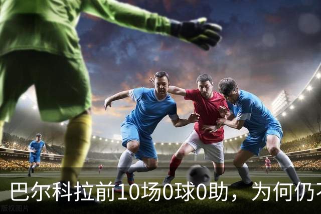 巴尔科拉前10场0球0助，为何仍不算水货？