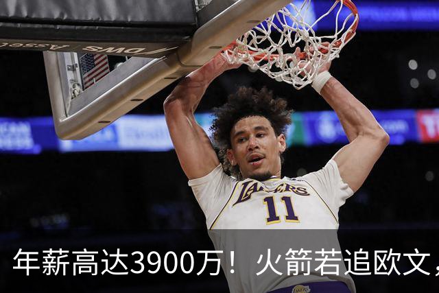 年薪高达3900万！火箭若追欧文，必出范乔丹！主要轮换3选1搭上一人