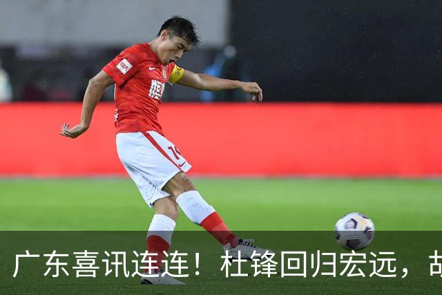 广东喜讯连连！杜锋回归宏远，胡明轩任队长，三外援首秀官宣
