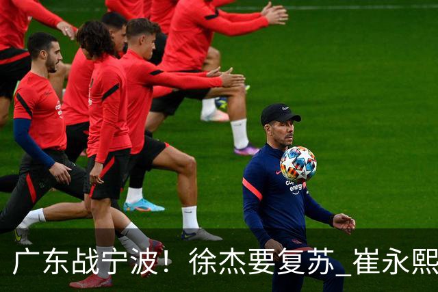 广东战宁波！徐杰要复苏 崔永熙持续爆发 亚帅誓夺2连胜 CCTV5+直播