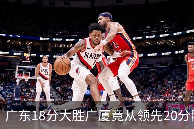 广东18分大胜广厦竟从领先20分险被追到3分！杨毅直言徐杰阅读比赛能力不如弗格