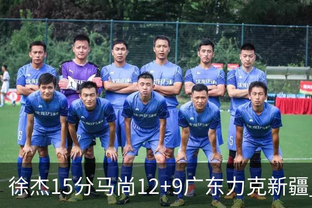 徐杰15分马尚12+9广东力克新疆 阿尔斯兰21分