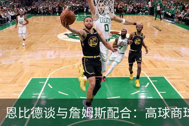 恩比德谈与詹姆斯配合：高球商球员在一起 事情很自然就理顺了