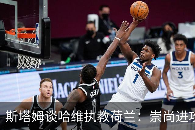斯塔姆谈哈维执教荷兰：崇尚进攻是荷兰传统，仍需打磨防守寻找平衡