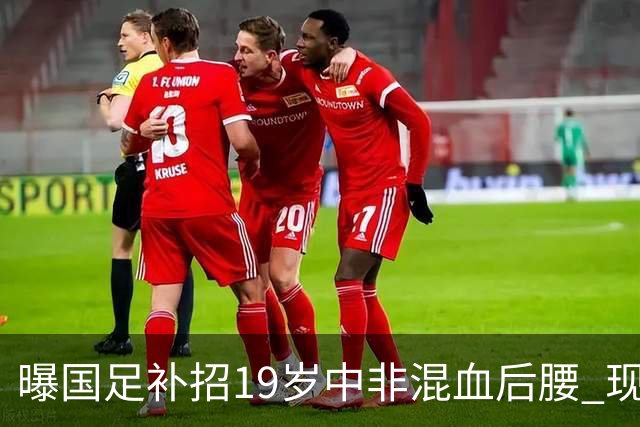 曝国足补招19岁中非混血后腰 现效力于中甲领头羊