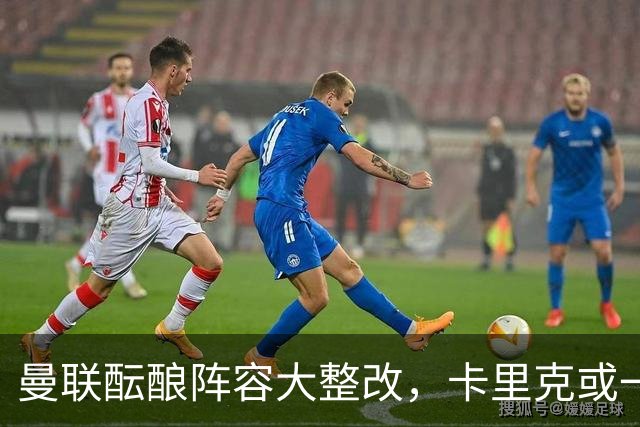 曼联酝酿阵容大整改，卡里克或一口气清洗9大悍将，连B费都去留难定