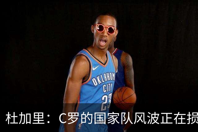 杜加里：C罗的国家队风波正在损害其形象