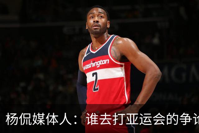 杨侃媒体人：谁去打亚运会的争论该结束了 现在要考虑换不换主帅