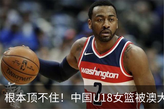 根本顶不住！中国U18女篮被澳大利亚队打出16-0 首节落后22分