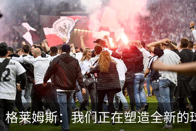 格莱姆斯：我们正在塑造全新的球队文化 并正朝这一目标稳步迈进