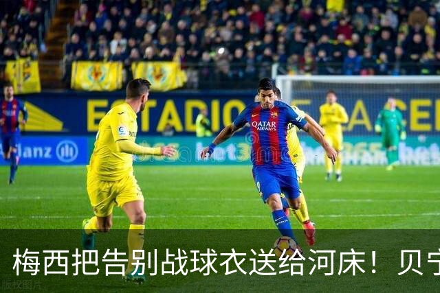 梅西把告别战球衣送给河床！贝宁全员没拿到+被拒合影 仅主帅获签名