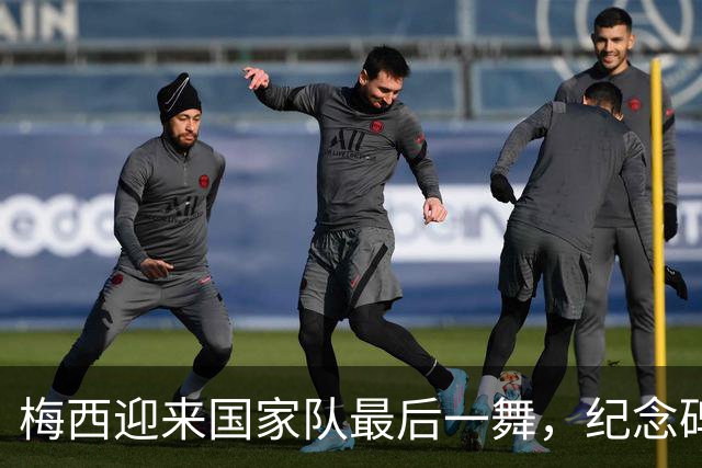 梅西迎来国家队最后一舞，纪念碑球场见证传奇告别