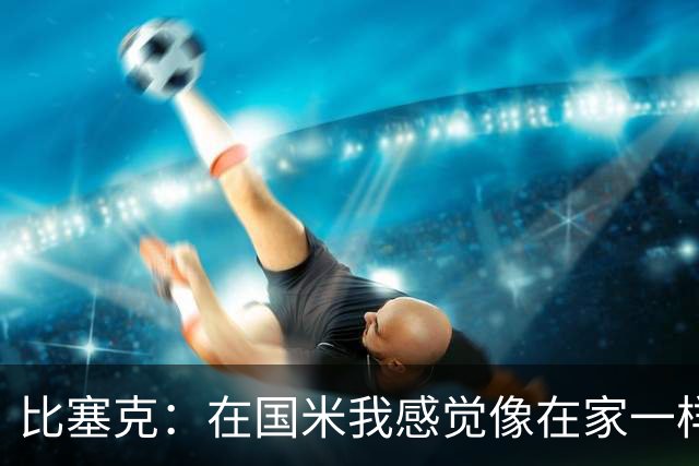 比塞克：在国米我感觉像在家一样 克洛普有令人印象深刻的气场