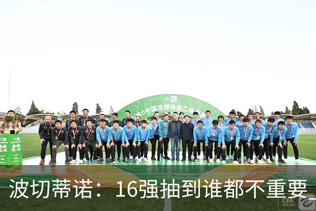 波切蒂诺：16强抽到谁都不重要 我们会做好准备