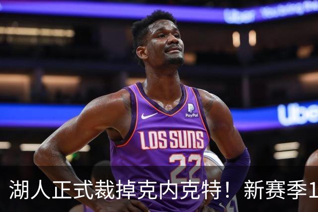 湖人正式裁掉克内克特！新赛季15+3阵容出炉：东契奇小里领衔
