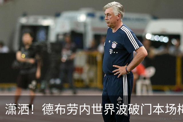 潇洒！德布劳内世界波破门本场梅开二度，比利时2-0领先土耳其
