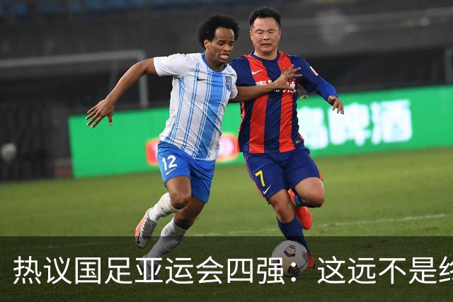热议国足亚运会四强：这远不是终点 只是一次久违的突破