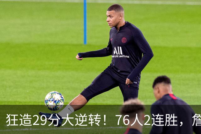狂造29分大逆转！76人2连胜，詹姆斯创NBA第1神迹，哈登马克西冲突
