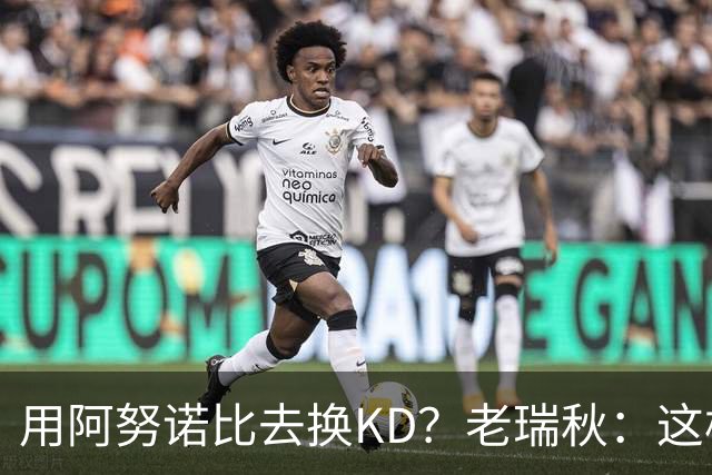 用阿努诺比去换KD？老瑞秋：这样是看低OG 没他尼克斯无法夺冠