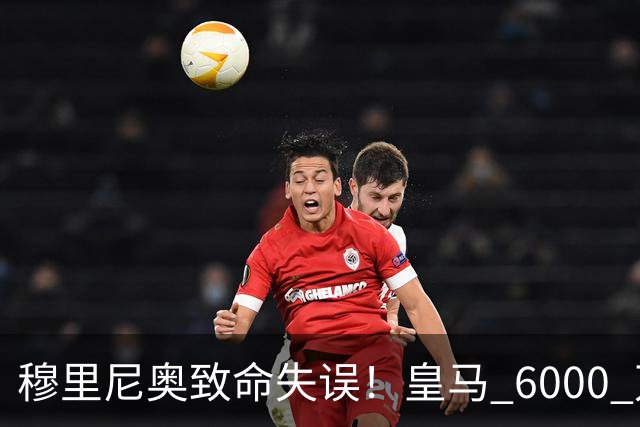 穆里尼奥致命失误！皇马 6000 万新援离谱低迷！国家队却一战封神