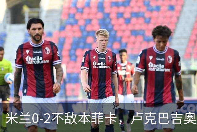 米兰0-2不敌本菲卡，卢克巴吉奥破门，卡明斯基建功