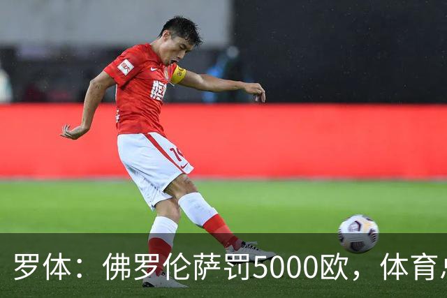 罗体：佛罗伦萨罚5000欧，体育总监帕拉蒂奇抗议主裁罚1万欧