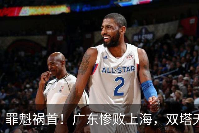 罪魁祸首！广东惨败上海，双塔无用、三人受限，他负第一责任
