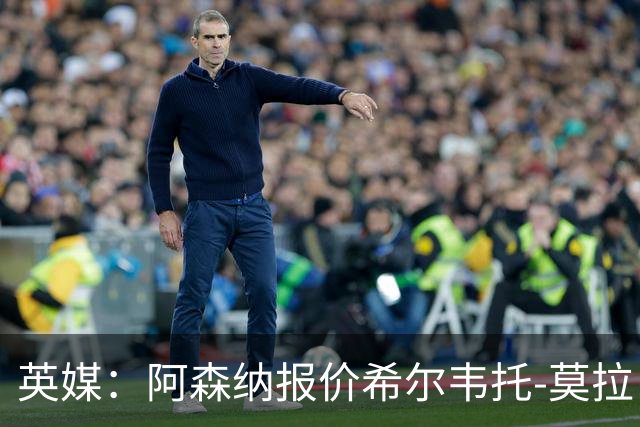 英媒：阿森纳报价希尔韦托-莫拉；阿尔瓦雷斯1月离队无望