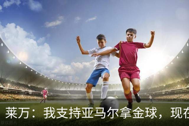 莱万：我支持亚马尔拿金球，现在年轻球员成长太快很难久居巅峰
