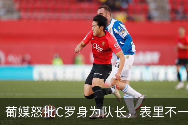 葡媒怒批C罗身为队长，表里不一，个人＞球队，7天反转离队